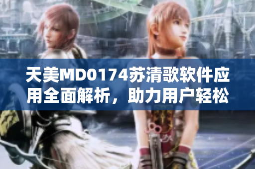 天美MD0174蘇清歌軟件應(yīng)用全面解析，助力用戶輕松掌握技能