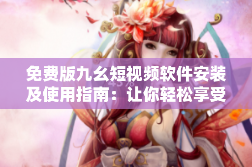 免費(fèi)版九幺短視頻軟件安裝及使用指南：讓你輕松享受短視頻樂趣