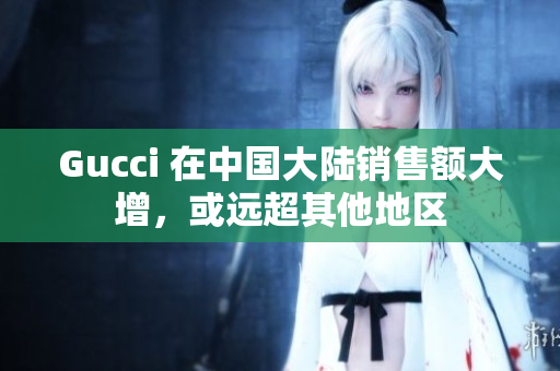 Gucci 在中國大陸銷售額大增，或遠超其他地區(qū)