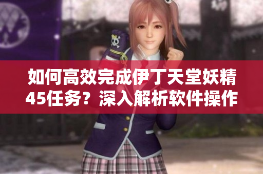 如何高效完成伊丁天堂妖精45任務(wù)？深入解析軟件操作技巧