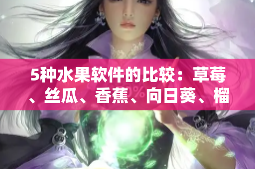 5種水果軟件的比較：草莓、絲瓜、香蕉、向日葵、榴蓮，哪款最適合你？