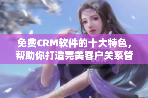 免費(fèi)CRM軟件的十大特色，幫助你打造完美客戶關(guān)系管理系統(tǒng)