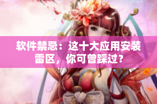軟件禁忌：這十大應(yīng)用安裝雷區(qū)，你可曾踩過？