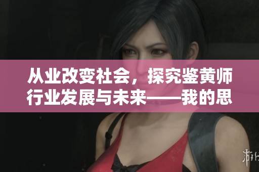 從業(yè)改變社會(huì)，探究鑒黃師行業(yè)發(fā)展與未來(lái)——我的思考與見(jiàn)解