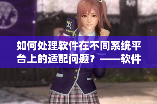 如何處理軟件在不同系統(tǒng)平臺上的適配問題？——軟件跨平臺適配指南