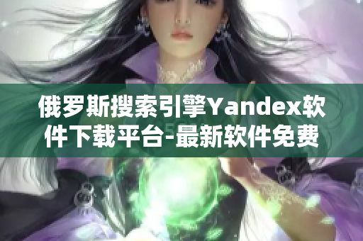 俄羅斯搜索引擎Yandex軟件下載平臺(tái)-最新軟件免費(fèi)下載