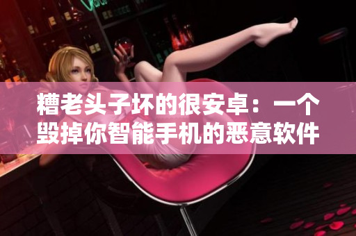 糟老頭子壞的很安卓：一個(gè)毀掉你智能手機(jī)的惡意軟件，如何防范？