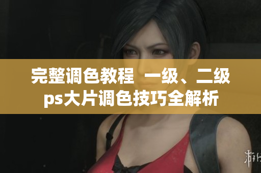 完整調(diào)色教程  一級(jí)、二級(jí)ps大片調(diào)色技巧全解析