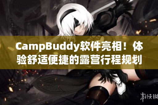 CampBuddy軟件亮相！體驗(yàn)舒適便捷的露營(yíng)行程規(guī)劃與管理