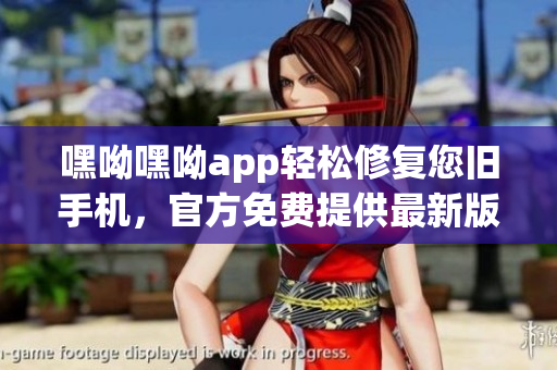 嘿呦嘿呦app輕松修復(fù)您舊手機(jī)，官方免費(fèi)提供最新版軟件。