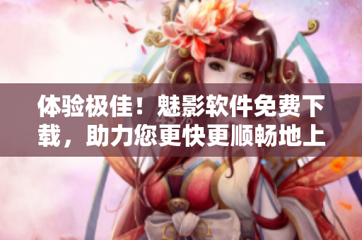 體驗(yàn)極佳！魅影軟件免費(fèi)下載，助力您更快更順暢地上網(wǎng)！