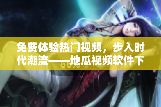 免費(fèi)體驗(yàn)熱門視頻，步入時(shí)代潮流——地瓜視頻軟件下載安裝指南