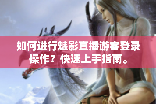 如何進(jìn)行魅影直播游客登錄操作？快速上手指南。