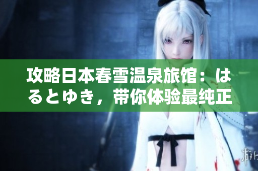 攻略日本春雪溫泉旅館：はるとゆき，帶你體驗(yàn)最純正的日本溫泉文化！