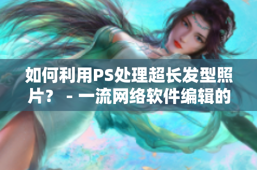 如何利用PS處理超長發(fā)型照片？ - 一流網(wǎng)絡(luò)軟件編輯的技巧分享！
