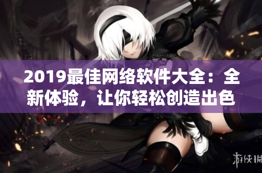 2019最佳網(wǎng)絡(luò)軟件大全：全新體驗(yàn)，讓你輕松創(chuàng)造出色的在線表現(xiàn)力！