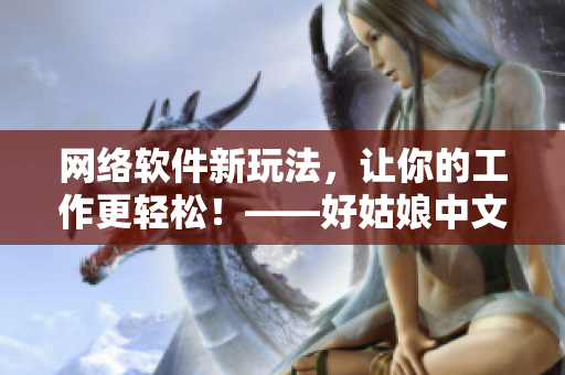 網(wǎng)絡(luò)軟件新玩法，讓你的工作更輕松！——好姑娘中文在線看國語
