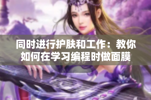 同時進(jìn)行護(hù)膚和工作：教你如何在學(xué)習(xí)編程時做面膜