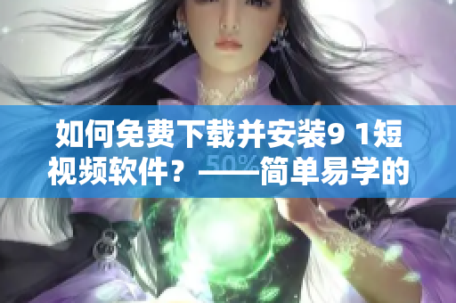 如何免費下載并安裝9 1短視頻軟件？——簡單易學(xué)的安裝步驟！