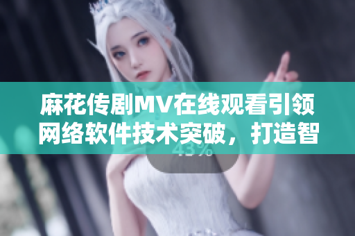 麻花傳劇MV在線觀看引領(lǐng)網(wǎng)絡(luò)軟件技術(shù)突破，打造智能化體驗(yàn)！