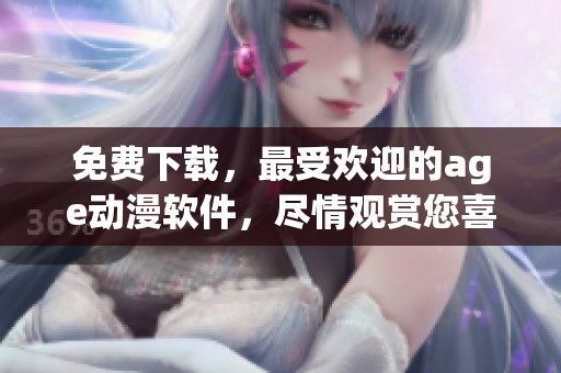 免費下載，最受歡迎的age動漫軟件，盡情觀賞您喜愛的動漫！