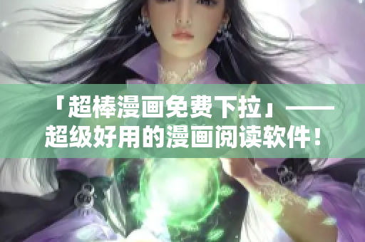 「超棒漫畫免費下拉」——超級好用的漫畫閱讀軟件！