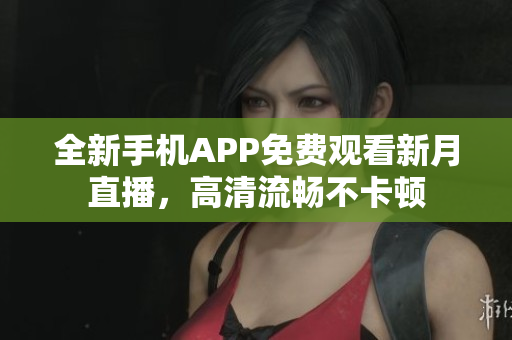 全新手機APP免費觀看新月直播，高清流暢不卡頓