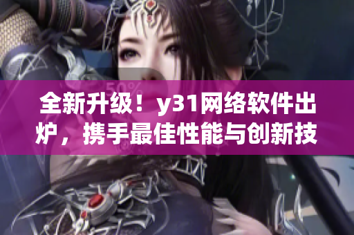 全新升級！y31網(wǎng)絡(luò)軟件出爐，攜手最佳性能與創(chuàng)新技術(shù)