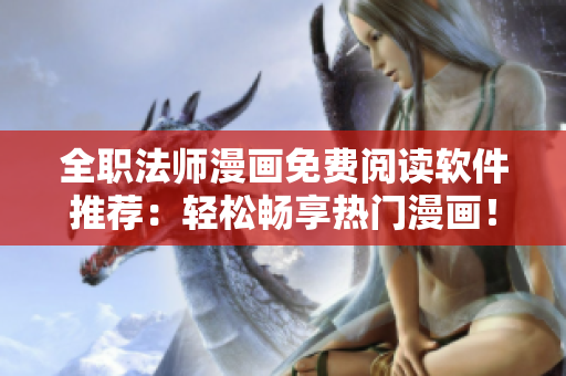 全職法師漫畫免費閱讀軟件推薦：輕松暢享熱門漫畫！