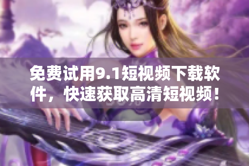免費(fèi)試用9.1短視頻下載軟件，快速獲取高清短視頻！