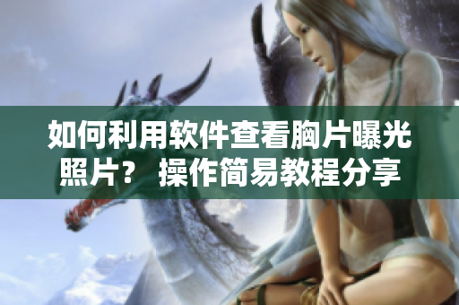 如何利用軟件查看胸片曝光照片？ 操作簡易教程分享