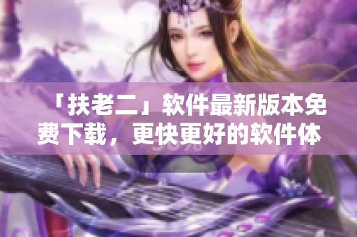 「扶老二」軟件最新版本免費(fèi)下載，更快更好的軟件體驗(yàn)
