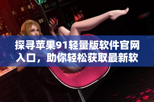 探尋蘋果91輕量版軟件官網(wǎng)入口，助你輕松獲取最新軟件信息