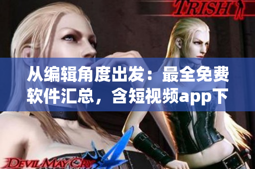 從編輯角度出發(fā)：最全免費(fèi)軟件匯總，含短視頻app下載安裝