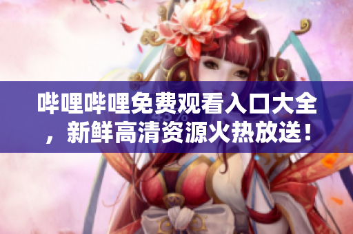 嗶哩嗶哩免費(fèi)觀看入口大全，新鮮高清資源火熱放送！