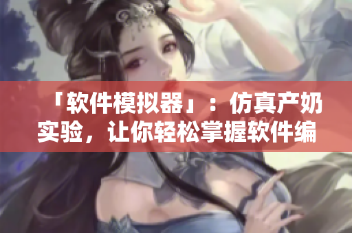 「軟件模擬器」：仿真產(chǎn)奶實驗，讓你輕松掌握軟件編程技術