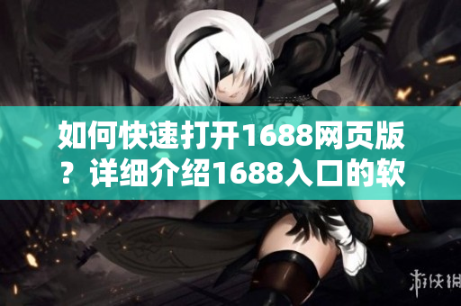 如何快速打開(kāi)1688網(wǎng)頁(yè)版？詳細(xì)介紹1688入口的軟件操作指南！