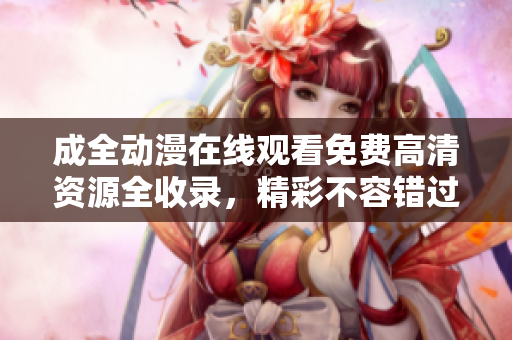 成全動(dòng)漫在線觀看免費(fèi)高清資源全收錄，精彩不容錯(cuò)過！