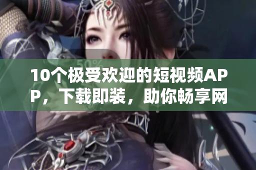 10個極受歡迎的短視頻APP，下載即裝，助你暢享網(wǎng)絡(luò)軟件浪潮