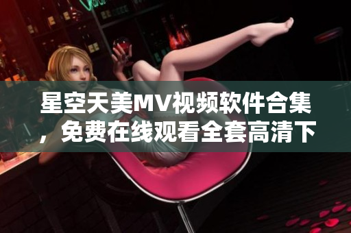 星空天美MV視頻軟件合集，免費(fèi)在線觀看全套高清下載