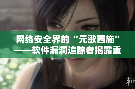 網(wǎng)絡(luò)安全界的“元歌西施”——軟件漏洞追蹤者揭露重大漏洞導(dǎo)致數(shù)據(jù)流血事件！
