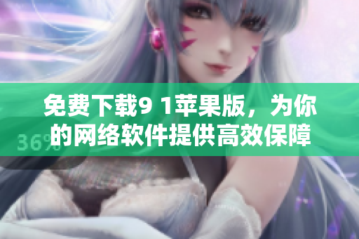 免費(fèi)下載9 1蘋果版，為你的網(wǎng)絡(luò)軟件提供高效保障
