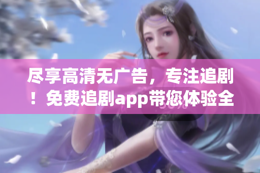 盡享高清無廣告，專注追??！免費(fèi)追劇app帶您體驗(yàn)全新軟件服務(wù)