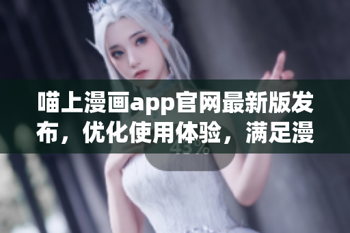 喵上漫畫app官網(wǎng)最新版發(fā)布，優(yōu)化使用體驗(yàn)，滿足漫迷需求