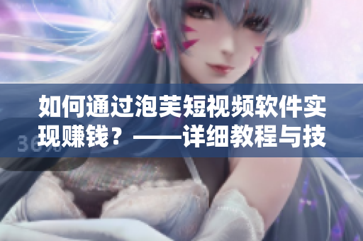 如何通過泡芙短視頻軟件實(shí)現(xiàn)賺錢？——詳細(xì)教程與技巧分享