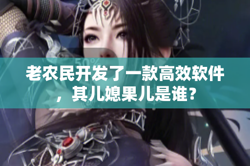 老農(nóng)民開發(fā)了一款高效軟件，其兒媳果兒是誰(shuí)？