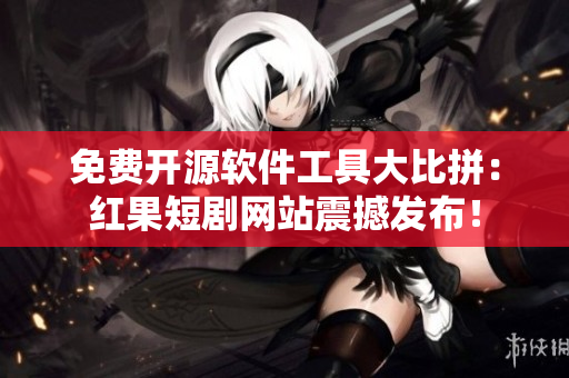 免費(fèi)開(kāi)源軟件工具大比拼：紅果短劇網(wǎng)站震撼發(fā)布！