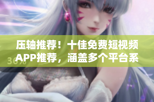 壓軸推薦！十佳免費短視頻APP推薦，涵蓋多個平臺系統(tǒng)