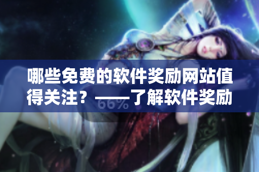 哪些免費(fèi)的軟件獎(jiǎng)勵(lì)網(wǎng)站值得關(guān)注？——了解軟件獎(jiǎng)勵(lì)網(wǎng)站優(yōu)惠及推廣活動(dòng)