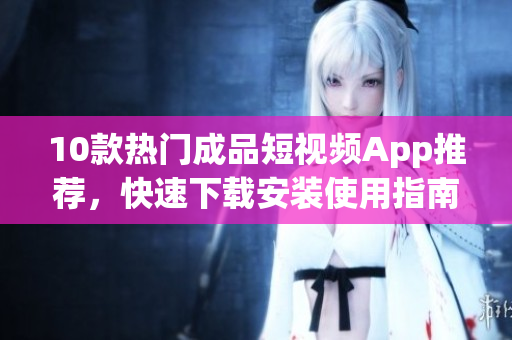 10款熱門成品短視頻App推薦，快速下載安裝使用指南